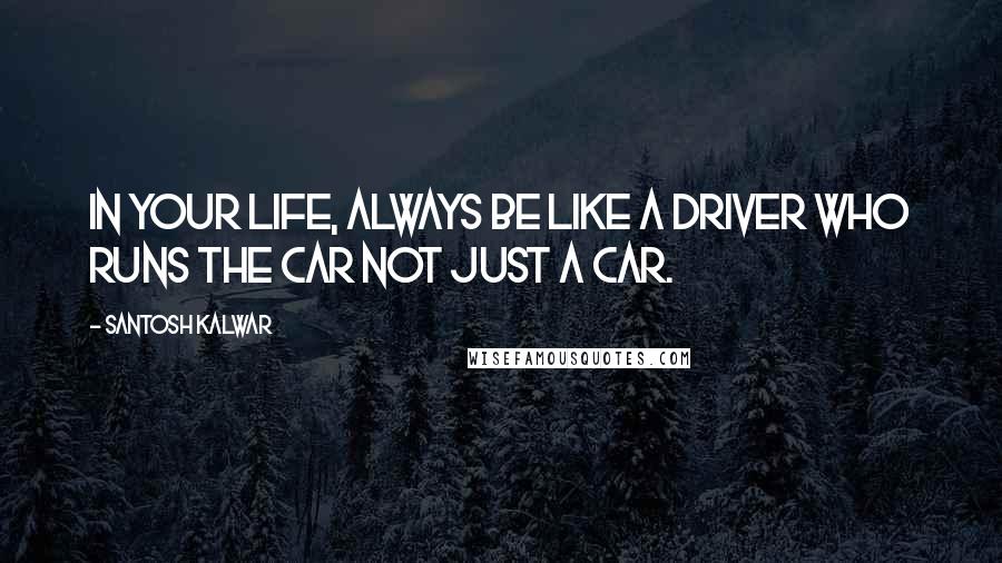Santosh Kalwar Quotes: In your life, always be like a driver who runs the car not just a car.