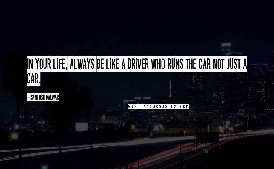 Santosh Kalwar Quotes: In your life, always be like a driver who runs the car not just a car.
