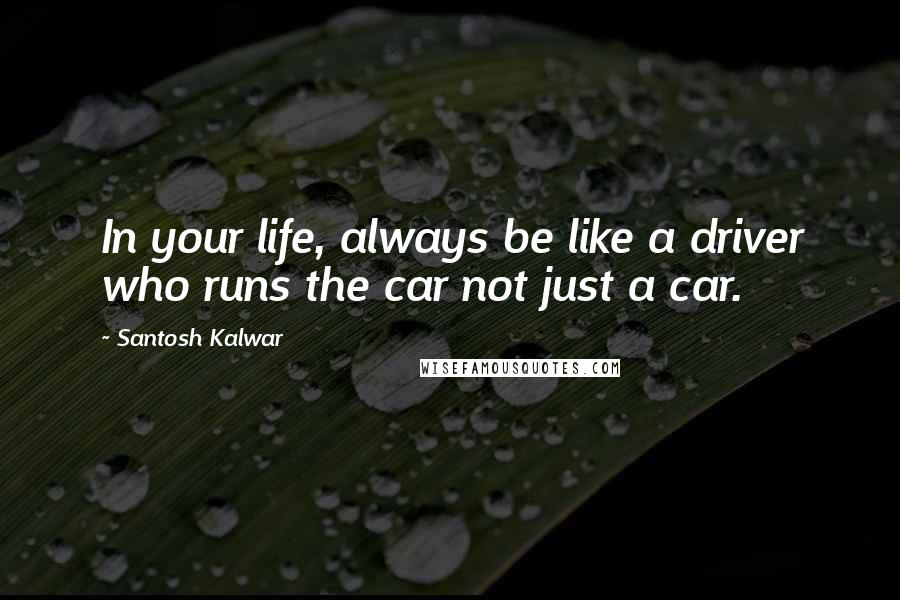 Santosh Kalwar Quotes: In your life, always be like a driver who runs the car not just a car.