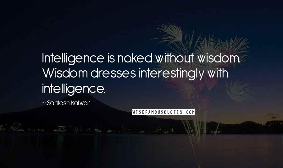 Santosh Kalwar Quotes: Intelligence is naked without wisdom. Wisdom dresses interestingly with intelligence.