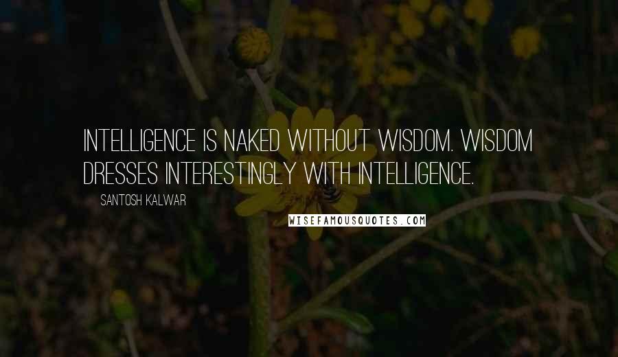 Santosh Kalwar Quotes: Intelligence is naked without wisdom. Wisdom dresses interestingly with intelligence.