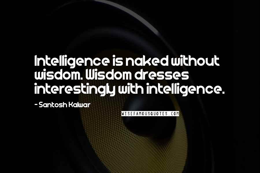 Santosh Kalwar Quotes: Intelligence is naked without wisdom. Wisdom dresses interestingly with intelligence.