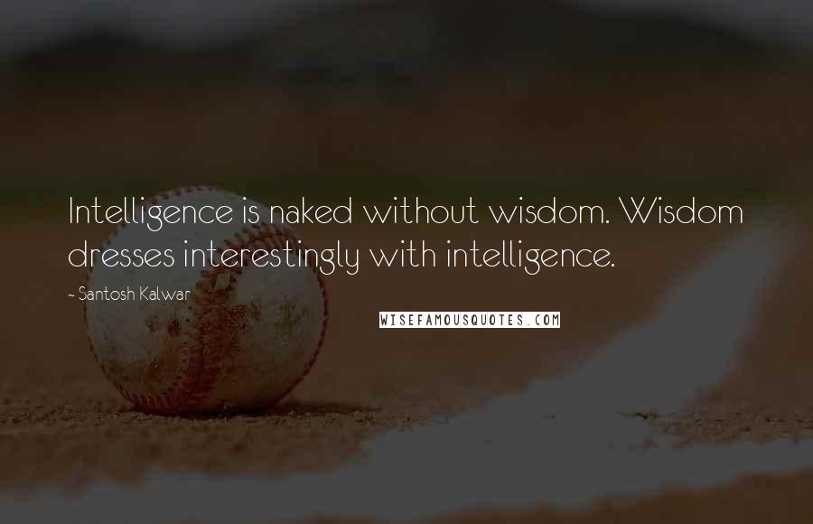 Santosh Kalwar Quotes: Intelligence is naked without wisdom. Wisdom dresses interestingly with intelligence.
