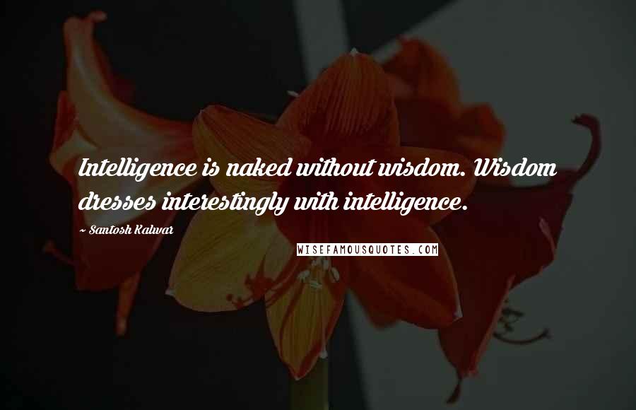 Santosh Kalwar Quotes: Intelligence is naked without wisdom. Wisdom dresses interestingly with intelligence.