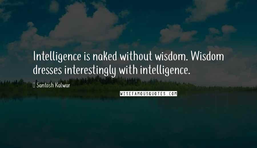 Santosh Kalwar Quotes: Intelligence is naked without wisdom. Wisdom dresses interestingly with intelligence.