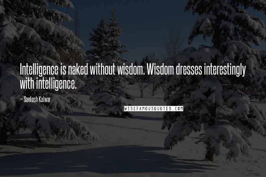 Santosh Kalwar Quotes: Intelligence is naked without wisdom. Wisdom dresses interestingly with intelligence.