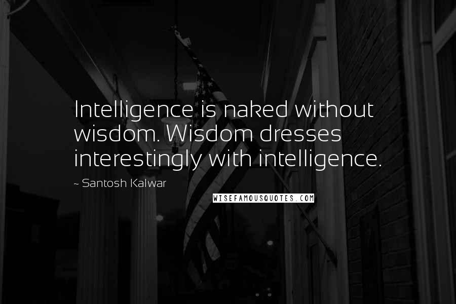Santosh Kalwar Quotes: Intelligence is naked without wisdom. Wisdom dresses interestingly with intelligence.