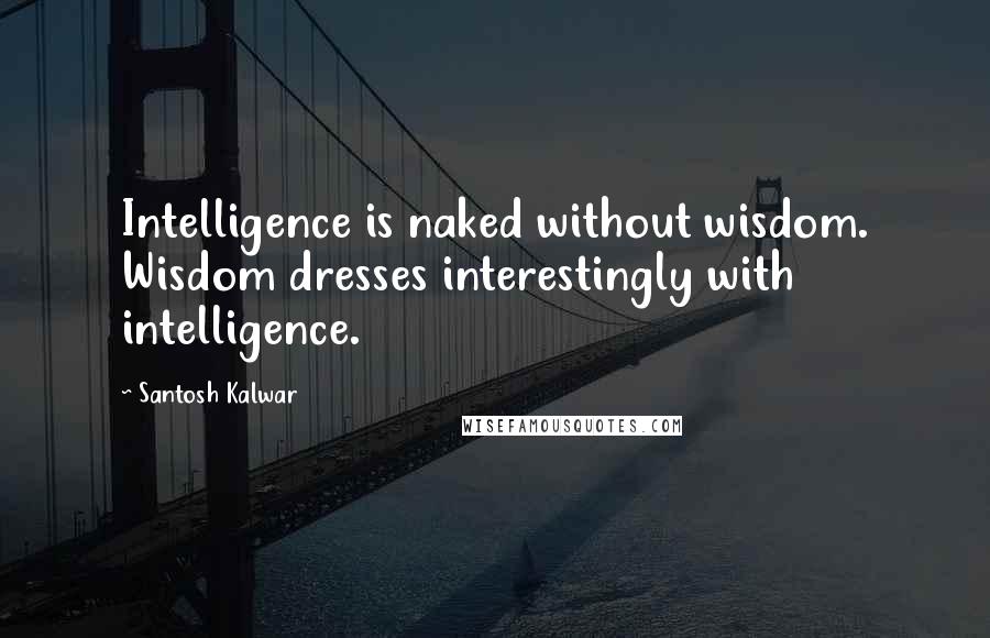 Santosh Kalwar Quotes: Intelligence is naked without wisdom. Wisdom dresses interestingly with intelligence.