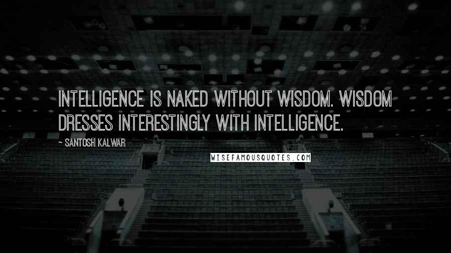 Santosh Kalwar Quotes: Intelligence is naked without wisdom. Wisdom dresses interestingly with intelligence.