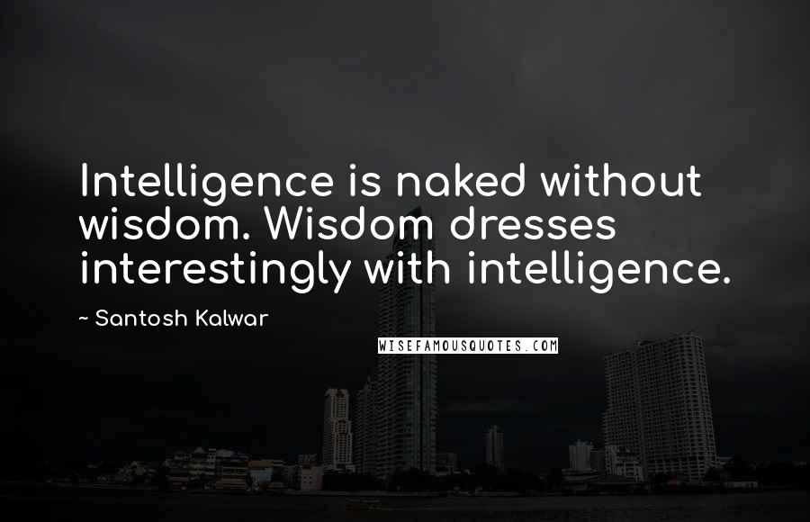 Santosh Kalwar Quotes: Intelligence is naked without wisdom. Wisdom dresses interestingly with intelligence.