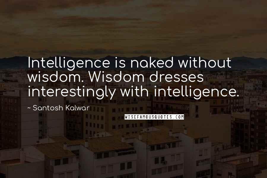 Santosh Kalwar Quotes: Intelligence is naked without wisdom. Wisdom dresses interestingly with intelligence.