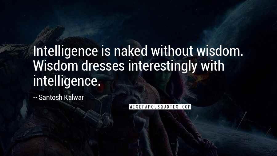Santosh Kalwar Quotes: Intelligence is naked without wisdom. Wisdom dresses interestingly with intelligence.