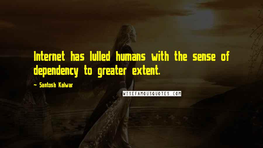 Santosh Kalwar Quotes: Internet has lulled humans with the sense of dependency to greater extent.