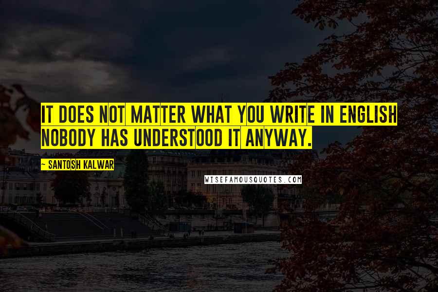 Santosh Kalwar Quotes: It does not matter what you write in English nobody has understood it anyway.