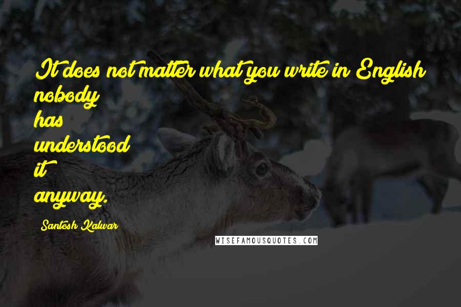 Santosh Kalwar Quotes: It does not matter what you write in English nobody has understood it anyway.