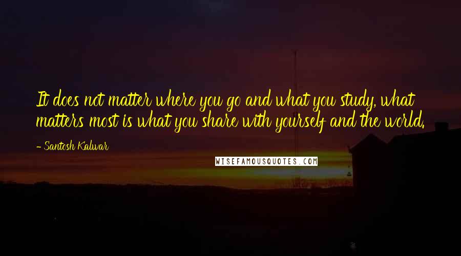 Santosh Kalwar Quotes: It does not matter where you go and what you study, what matters most is what you share with yourself and the world.