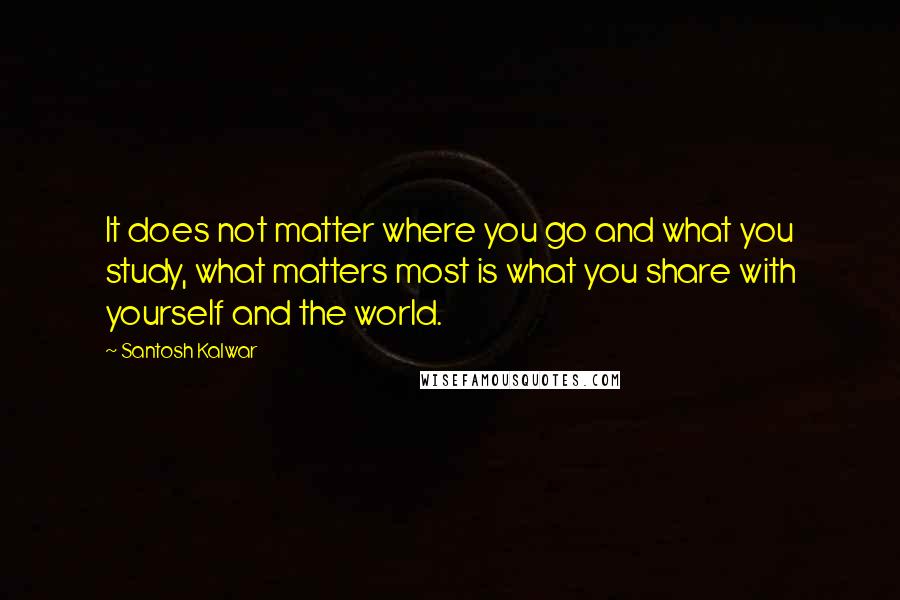 Santosh Kalwar Quotes: It does not matter where you go and what you study, what matters most is what you share with yourself and the world.
