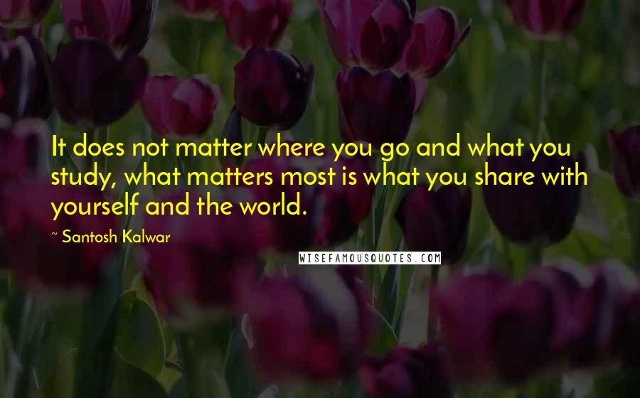 Santosh Kalwar Quotes: It does not matter where you go and what you study, what matters most is what you share with yourself and the world.