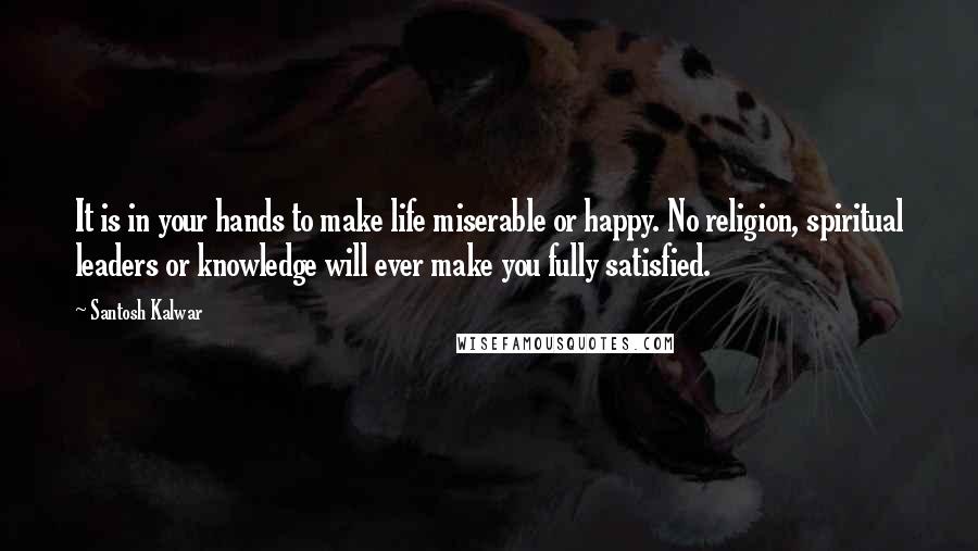 Santosh Kalwar Quotes: It is in your hands to make life miserable or happy. No religion, spiritual leaders or knowledge will ever make you fully satisfied.