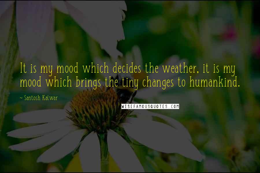 Santosh Kalwar Quotes: It is my mood which decides the weather, it is my mood which brings the tiny changes to humankind.