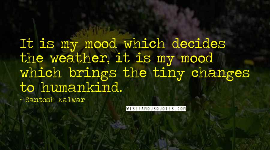 Santosh Kalwar Quotes: It is my mood which decides the weather, it is my mood which brings the tiny changes to humankind.