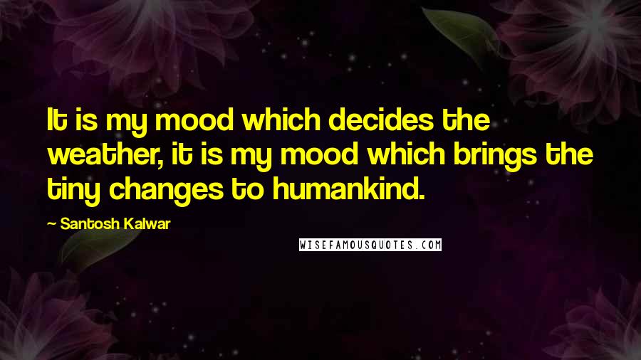 Santosh Kalwar Quotes: It is my mood which decides the weather, it is my mood which brings the tiny changes to humankind.