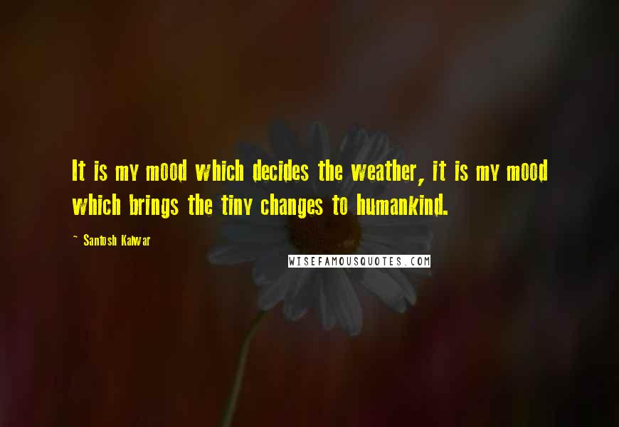 Santosh Kalwar Quotes: It is my mood which decides the weather, it is my mood which brings the tiny changes to humankind.
