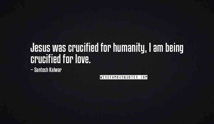Santosh Kalwar Quotes: Jesus was crucified for humanity, I am being crucified for love.
