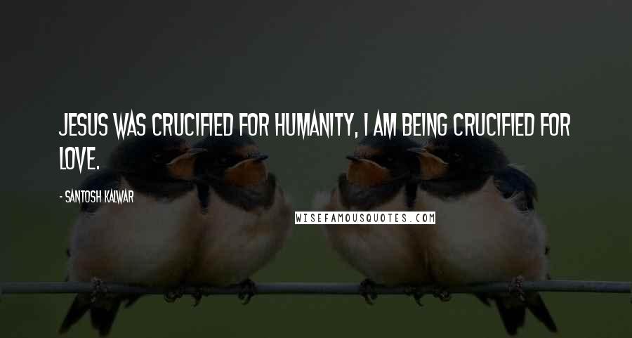 Santosh Kalwar Quotes: Jesus was crucified for humanity, I am being crucified for love.