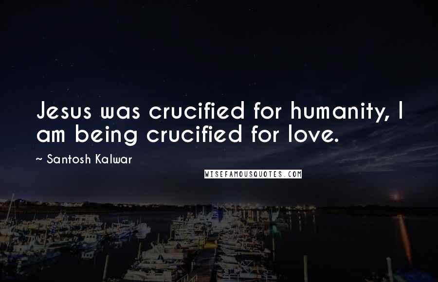 Santosh Kalwar Quotes: Jesus was crucified for humanity, I am being crucified for love.