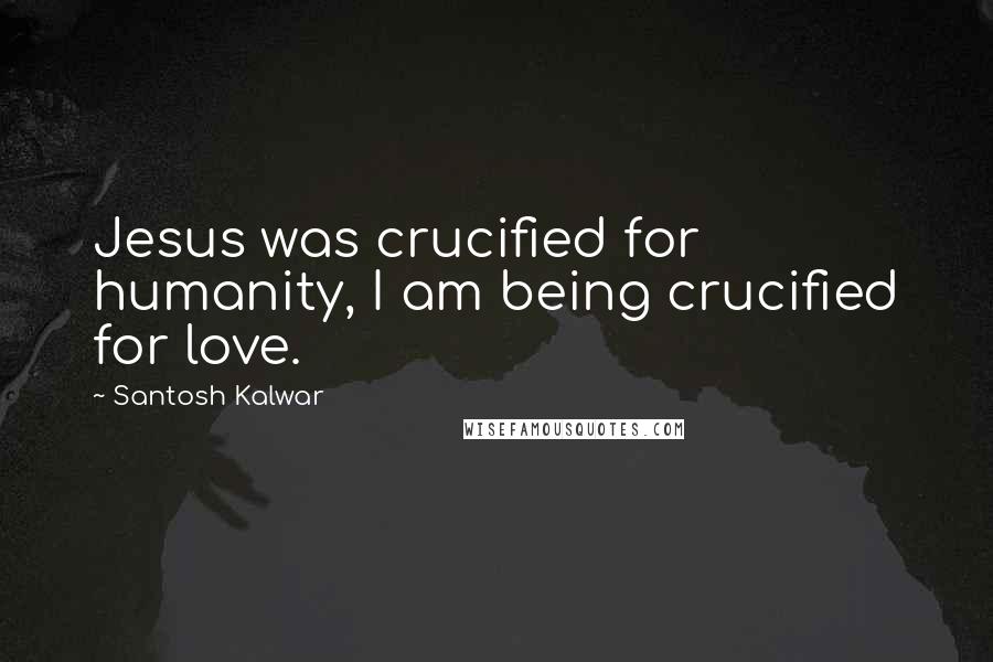 Santosh Kalwar Quotes: Jesus was crucified for humanity, I am being crucified for love.