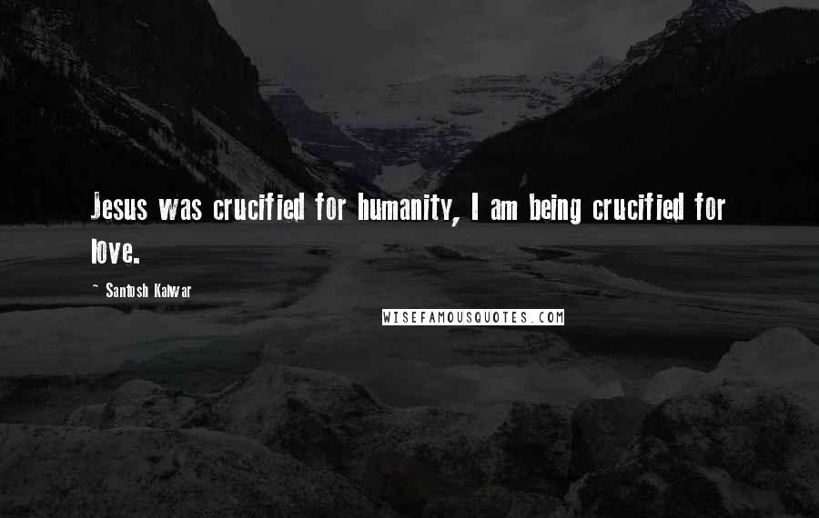 Santosh Kalwar Quotes: Jesus was crucified for humanity, I am being crucified for love.