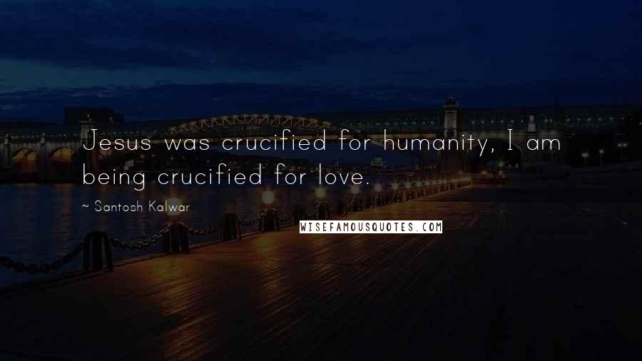 Santosh Kalwar Quotes: Jesus was crucified for humanity, I am being crucified for love.