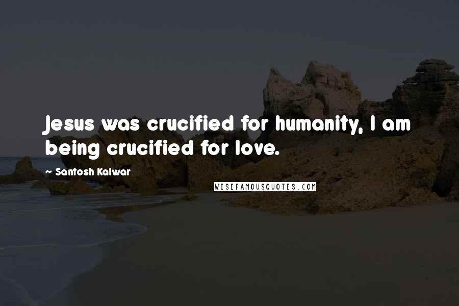Santosh Kalwar Quotes: Jesus was crucified for humanity, I am being crucified for love.