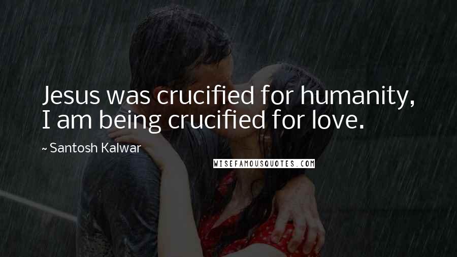 Santosh Kalwar Quotes: Jesus was crucified for humanity, I am being crucified for love.