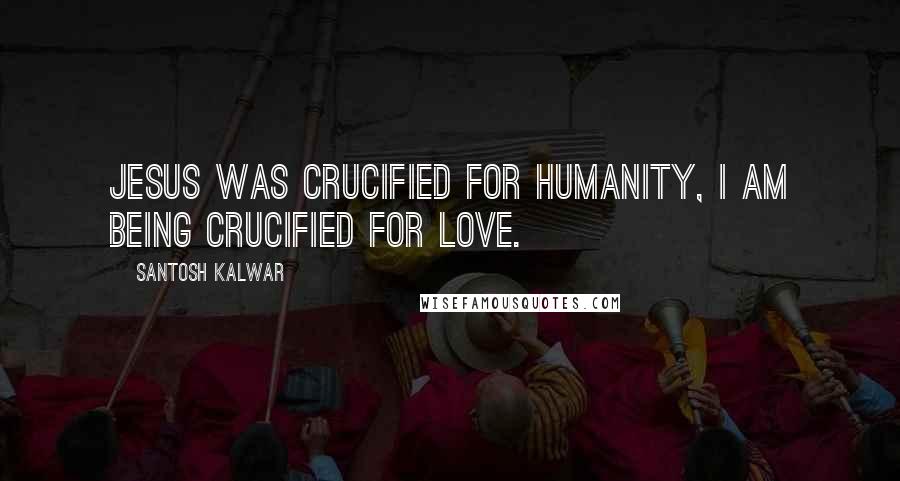 Santosh Kalwar Quotes: Jesus was crucified for humanity, I am being crucified for love.
