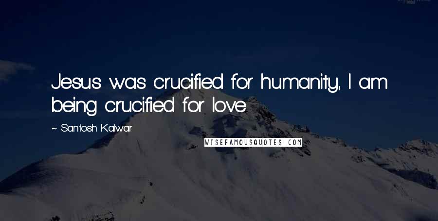 Santosh Kalwar Quotes: Jesus was crucified for humanity, I am being crucified for love.