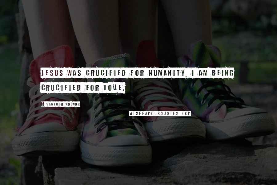 Santosh Kalwar Quotes: Jesus was crucified for humanity, I am being crucified for love.