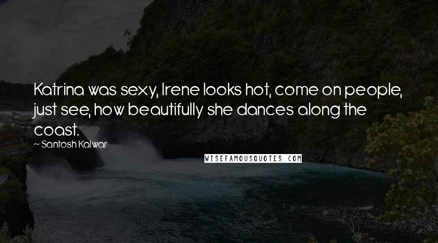 Santosh Kalwar Quotes: Katrina was sexy, Irene looks hot, come on people, just see, how beautifully she dances along the coast.
