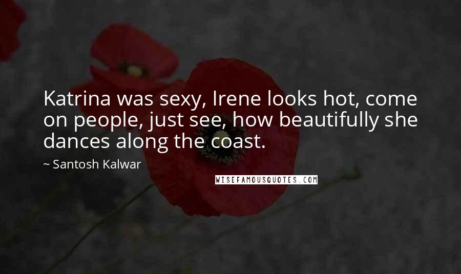 Santosh Kalwar Quotes: Katrina was sexy, Irene looks hot, come on people, just see, how beautifully she dances along the coast.