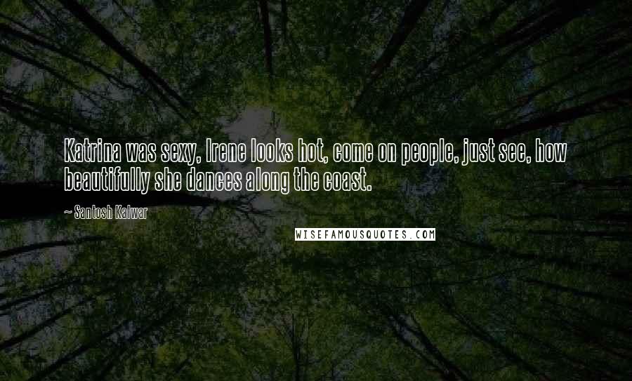 Santosh Kalwar Quotes: Katrina was sexy, Irene looks hot, come on people, just see, how beautifully she dances along the coast.