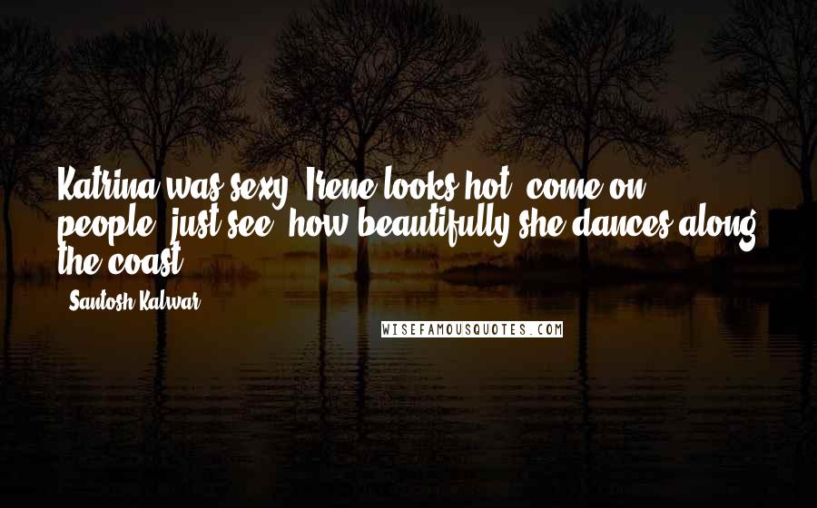 Santosh Kalwar Quotes: Katrina was sexy, Irene looks hot, come on people, just see, how beautifully she dances along the coast.