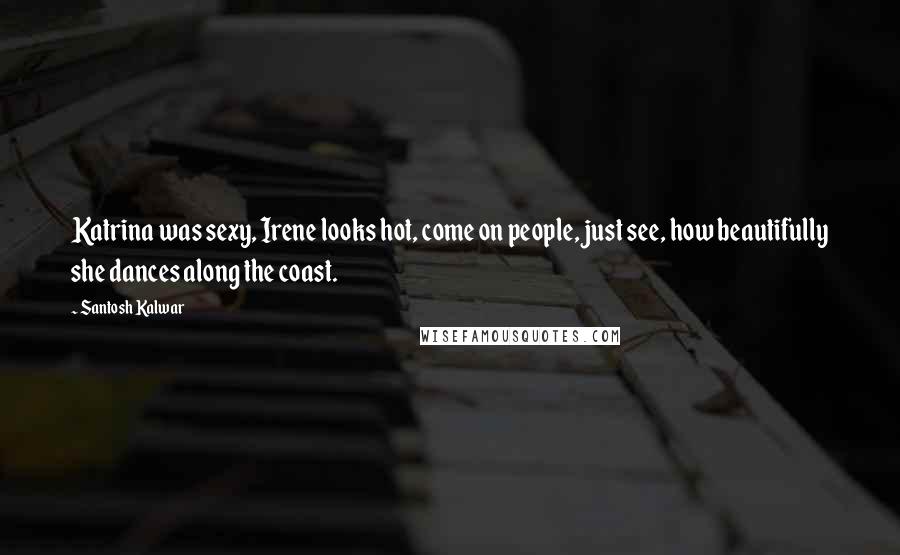 Santosh Kalwar Quotes: Katrina was sexy, Irene looks hot, come on people, just see, how beautifully she dances along the coast.