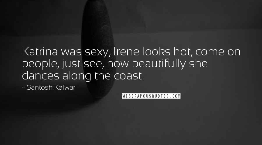 Santosh Kalwar Quotes: Katrina was sexy, Irene looks hot, come on people, just see, how beautifully she dances along the coast.