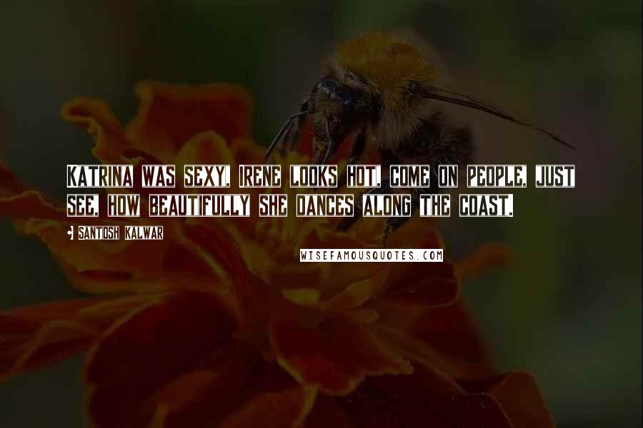 Santosh Kalwar Quotes: Katrina was sexy, Irene looks hot, come on people, just see, how beautifully she dances along the coast.