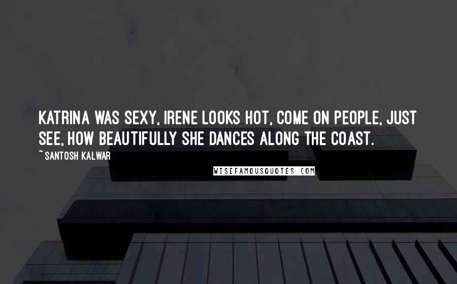 Santosh Kalwar Quotes: Katrina was sexy, Irene looks hot, come on people, just see, how beautifully she dances along the coast.