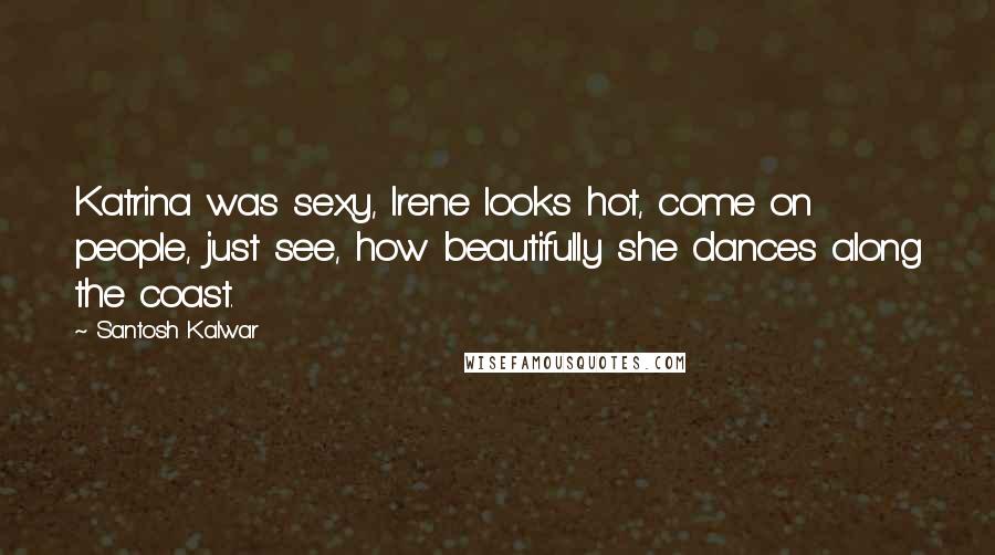 Santosh Kalwar Quotes: Katrina was sexy, Irene looks hot, come on people, just see, how beautifully she dances along the coast.