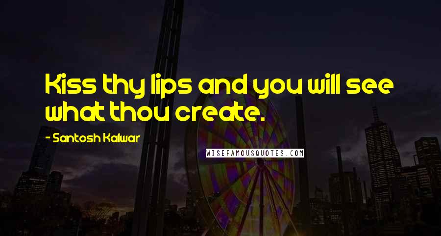 Santosh Kalwar Quotes: Kiss thy lips and you will see what thou create.