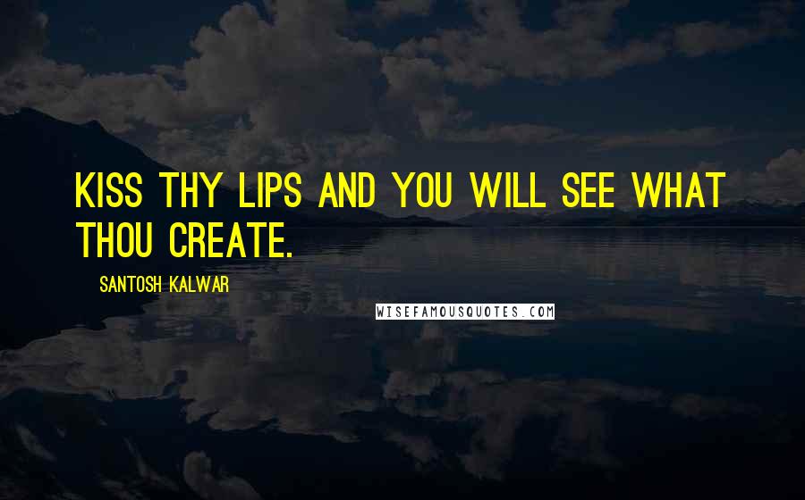 Santosh Kalwar Quotes: Kiss thy lips and you will see what thou create.