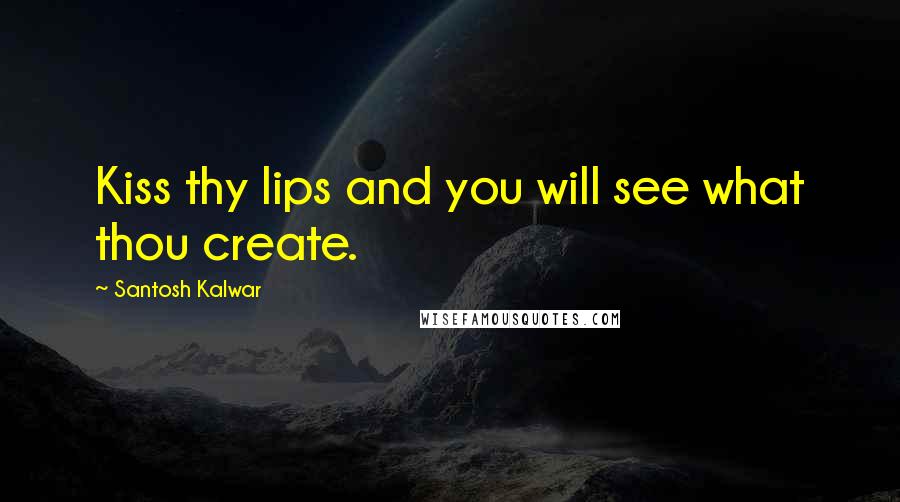 Santosh Kalwar Quotes: Kiss thy lips and you will see what thou create.